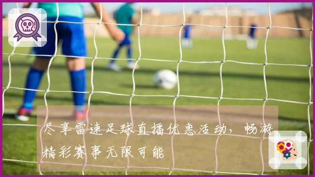 尽享雷速足球直播优惠活动，畅游精彩赛事无限可能