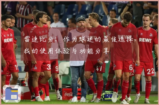 雷速比分：作为球迷的最佳选择，我的使用体验与功能分享