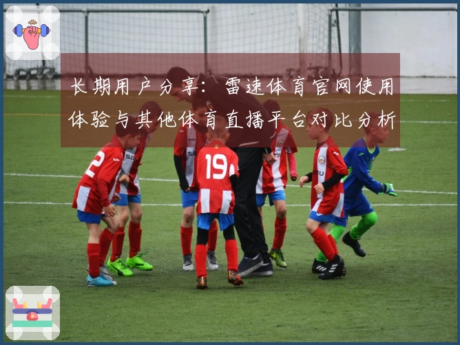 长期用户分享：雷速体育官网使用体验与其他体育直播平台对比分析