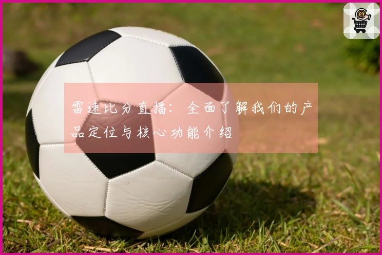雷速比分直播：全面了解我们的产品定位与核心功能介绍