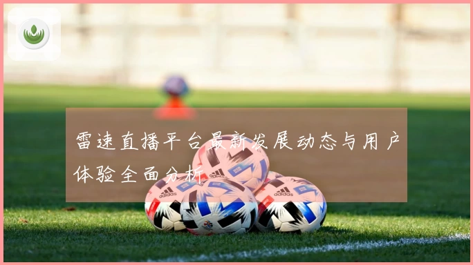 雷速直播平台最新发展动态与用户体验全面分析