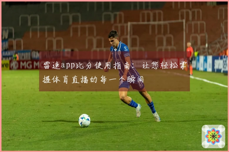 雷速app比分使用指南：让您轻松掌握体育直播的每一个瞬间