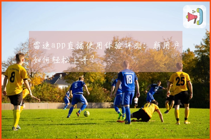 雷速app直播使用体验评测：新用户如何轻松上手？