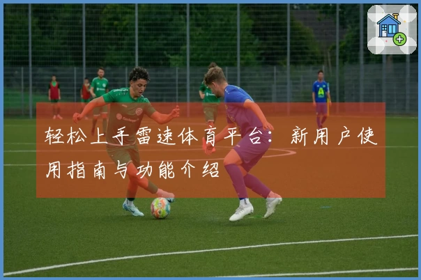 轻松上手雷速体育平台：新用户使用指南与功能介绍