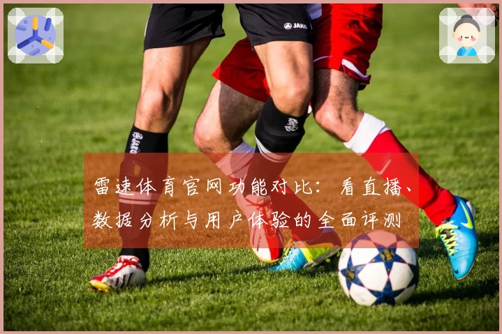 雷速体育官网功能对比：看直播、数据分析与用户体验的全面评测