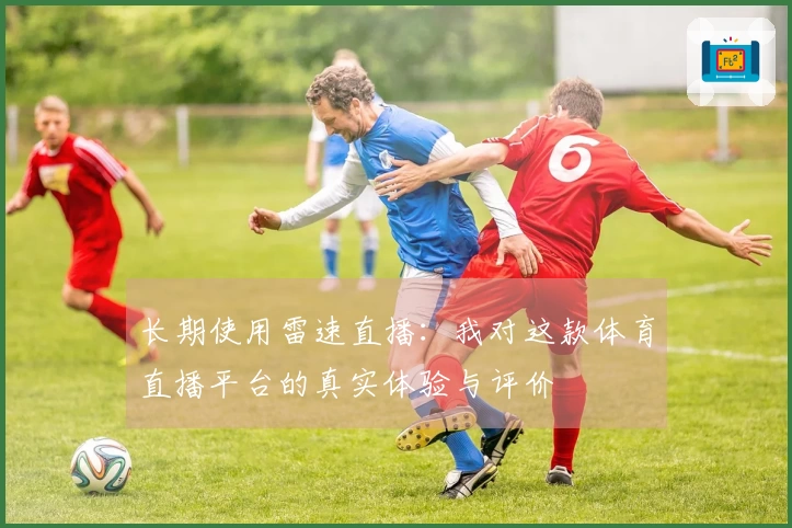 长期使用雷速直播：我对这款体育直播平台的真实体验与评价