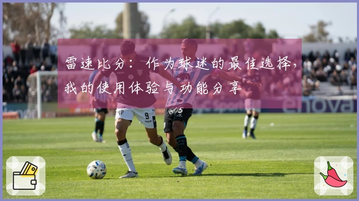 雷速比分：作为球迷的最佳选择，我的使用体验与功能分享