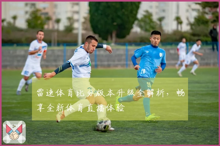 雷速体育比分版本升级全解析，畅享全新体育直播体验