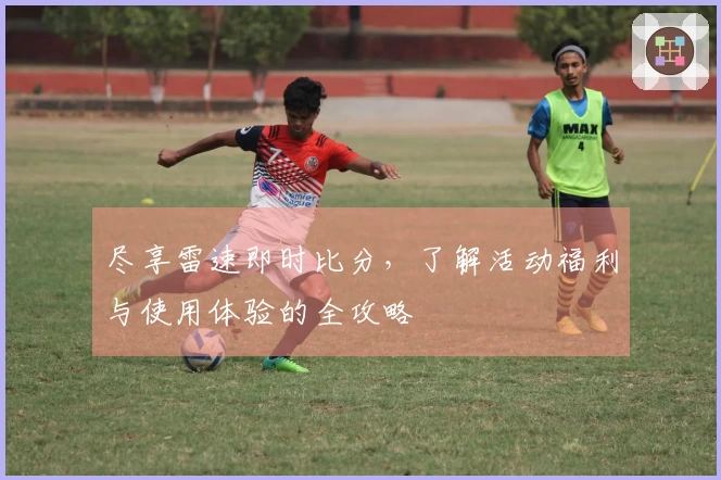 尽享雷速即时比分，了解活动福利与使用体验的全攻略