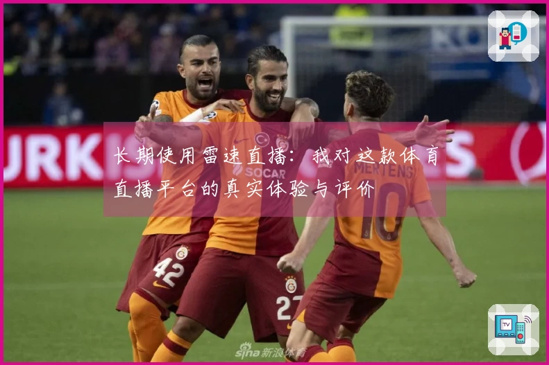 长期使用雷速直播：我对这款体育直播平台的真实体验与评价