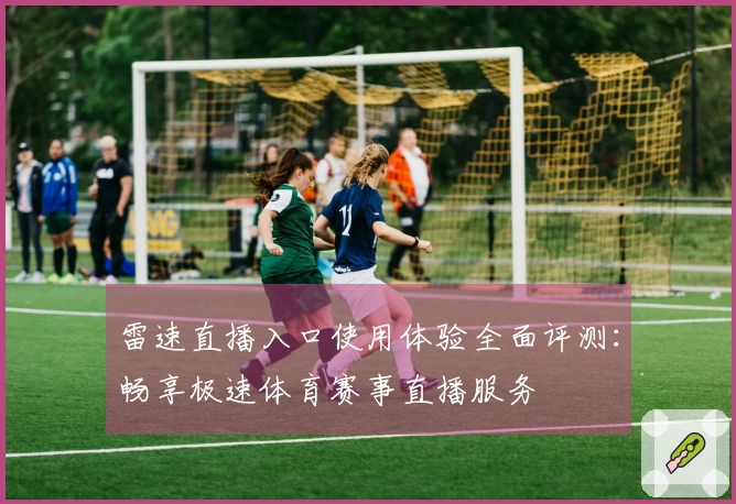 雷速直播入口使用体验全面评测：畅享极速体育赛事直播服务