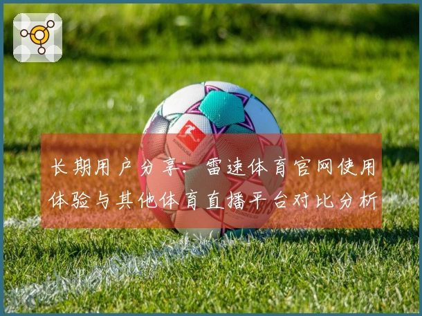 长期用户分享：雷速体育官网使用体验与其他体育直播平台对比分析
