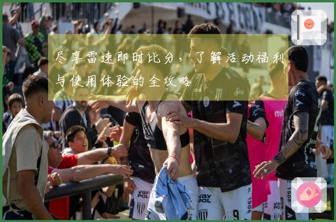 尽享雷速即时比分，了解活动福利与使用体验的全攻略