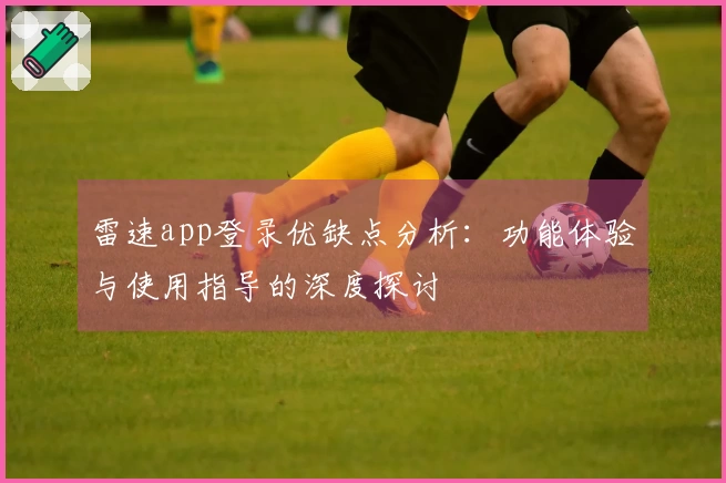 雷速app登录优缺点分析：功能体验与使用指导的深度探讨
