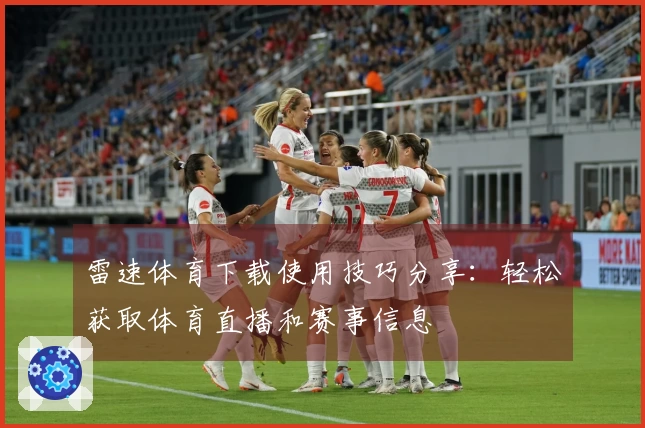雷速体育下载使用技巧分享：轻松获取体育直播和赛事信息