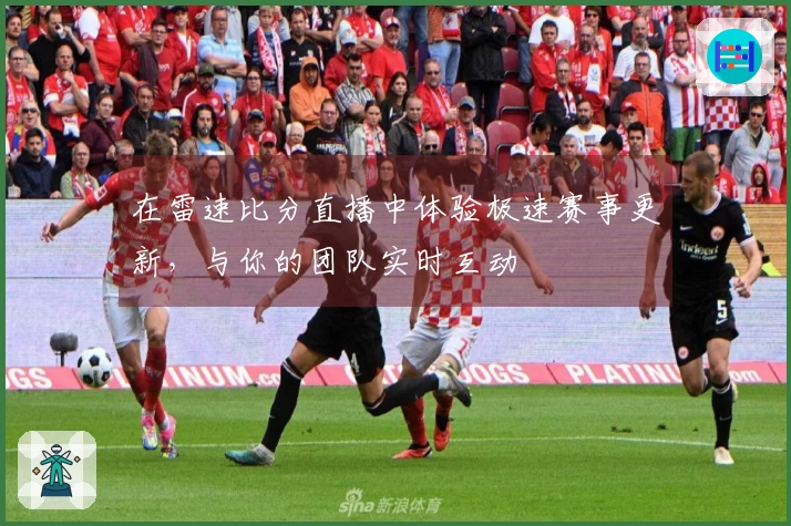 在雷速比分直播中体验极速赛事更新，与你的团队实时互动