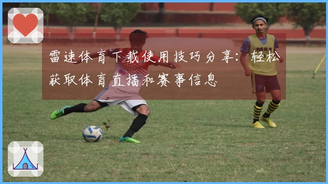 雷速体育下载使用技巧分享：轻松获取体育直播和赛事信息