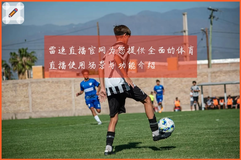 雷速直播官网为您提供全面的体育直播使用场景与功能介绍