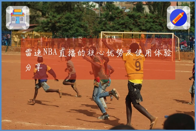 雷速NBA直播的核心优势及使用体验分享