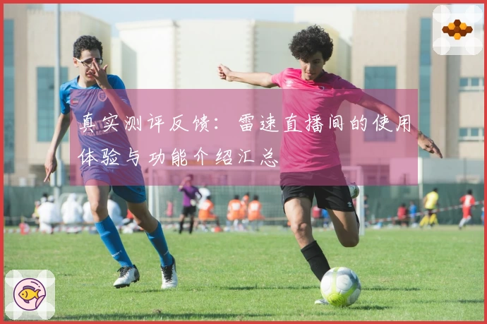 真实测评反馈：雷速直播间的使用体验与功能介绍汇总